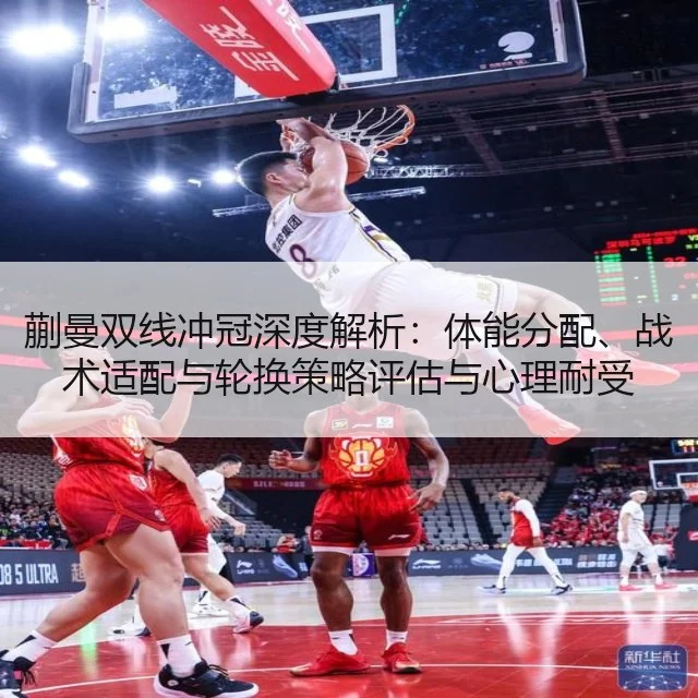 蒯曼双线冲冠深度解析:体能分配、战术适配与轮换策略评估与心理耐受