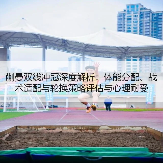蒯曼双线冲冠深度解析：体能分配、战术适配与轮换策略评估与心理耐受
